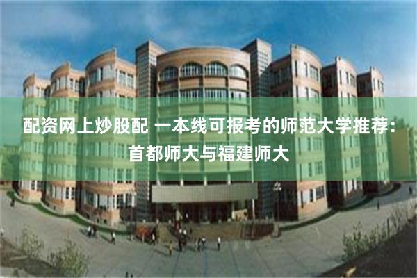 配资网上炒股配 一本线可报考的师范大学推荐：首都师大与福建师大