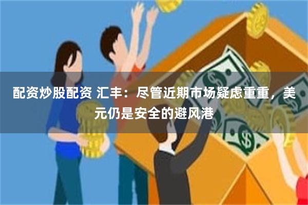 配资炒股配资 汇丰：尽管近期市场疑虑重重，美元仍是安全的避风港