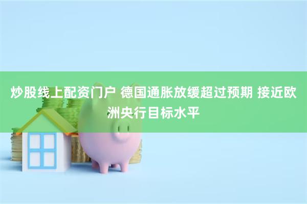 炒股线上配资门户 德国通胀放缓超过预期 接近欧洲央行目标水平