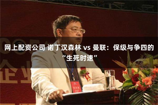网上配资公司 诺丁汉森林 vs 曼联：保级与争四的“生死时速”