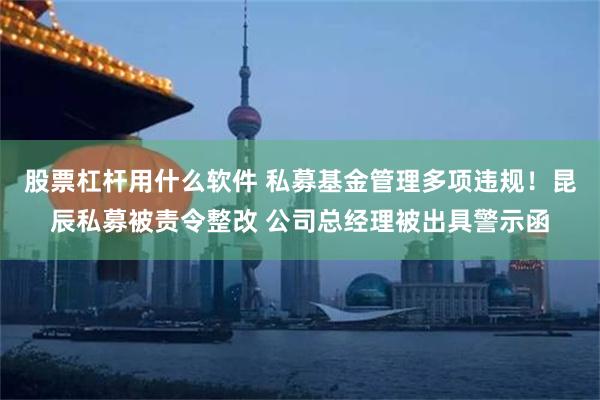 股票杠杆用什么软件 私募基金管理多项违规！昆辰私募被责令整改 公司总经理被出具警示函