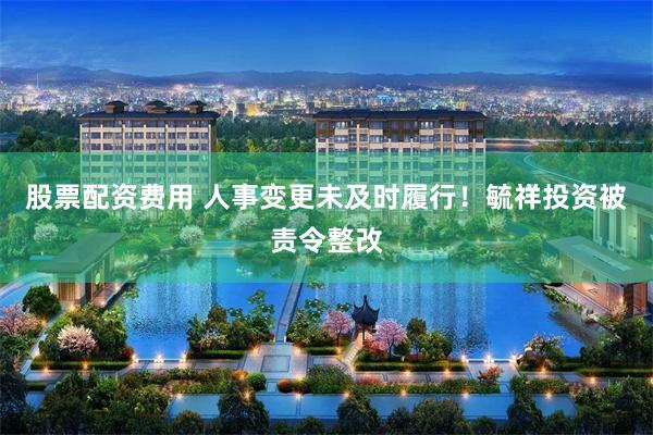 股票配资费用 人事变更未及时履行！毓祥投资被责令整改