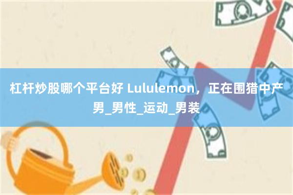 杠杆炒股哪个平台好 Lululemon，正在围猎中产男_男性_运动_男装
