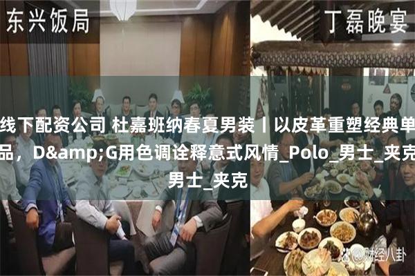 线下配资公司 杜嘉班纳春夏男装丨以皮革重塑经典单品，D&G用色调诠释意式风情_Polo_男士_夹克