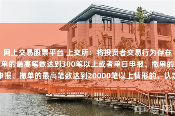 网上交易股票平台 上交所：将投资者交易行为存在单个账户每秒申报、撤单的最高笔数达到300笔以上或者单日申报、撤单的最高笔数达到20000笔以上情形的，认定为高频交易
