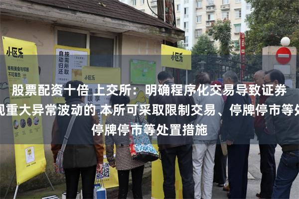 股票配资十倍 上交所：明确程序化交易导致证券交易出现重大异常波动的 本所可采取限制交易、停牌停市等处置措施