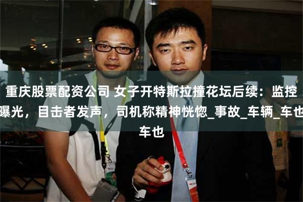 重庆股票配资公司 女子开特斯拉撞花坛后续：监控曝光，目击者发声，司机称精神恍惚_事故_车辆_车也