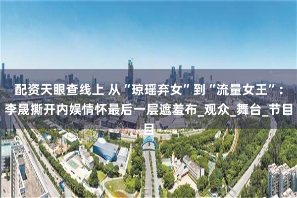 配资天眼查线上 从“琼瑶弃女”到“流量女王”：李晟撕开内娱情怀最后一层遮羞布_观众_舞台_节目