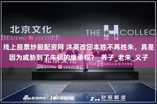 线上股票炒股配资网 沐英改回本姓不再姓朱，真是因为威胁到了朱标的继承权？_养子_老朱_义子