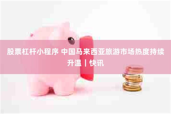股票杠杆小程序 中国马来西亚旅游市场热度持续升温｜快讯