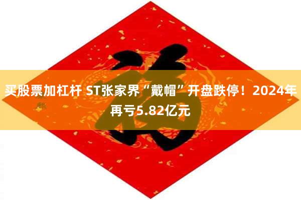买股票加杠杆 ST张家界“戴帽”开盘跌停！2024年再亏5.82亿元