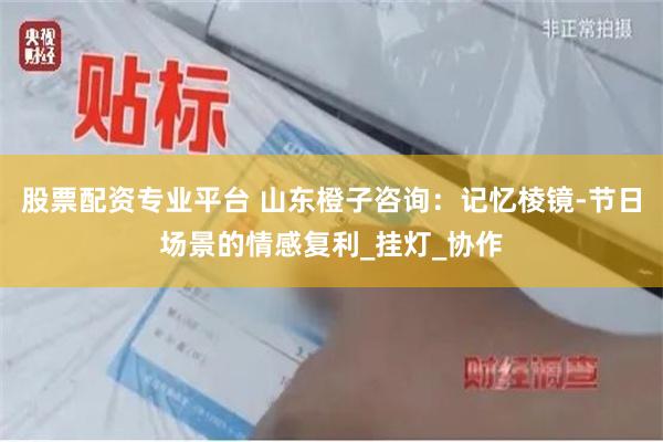 股票配资专业平台 山东橙子咨询：记忆棱镜-节日场景的情感复利_挂灯_协作