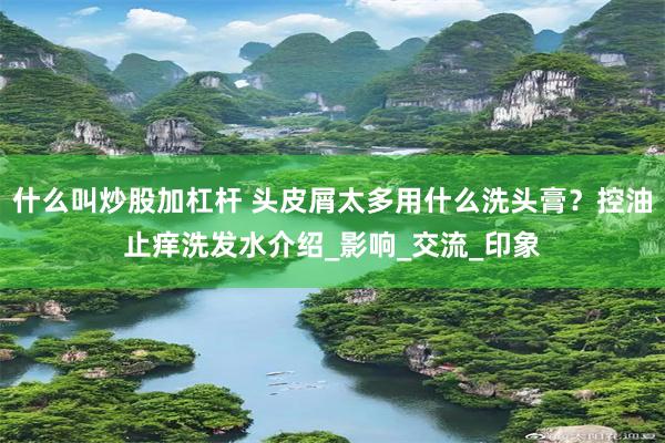 什么叫炒股加杠杆 头皮屑太多用什么洗头膏？控油止痒洗发水介绍_影响_交流_印象