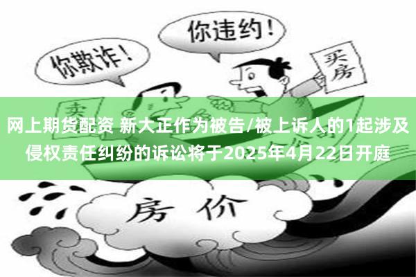 网上期货配资 新大正作为被告/被上诉人的1起涉及侵权责任纠纷的诉讼将于2025年4月22日开庭
