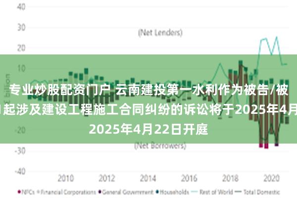 专业炒股配资门户 云南建投第一水利作为被告/被上诉人的1起涉及建设工程施工合同纠纷的诉讼将于2025年4月22日开庭