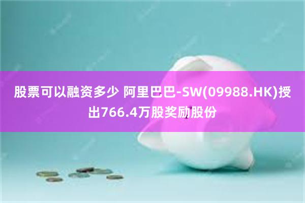 股票可以融资多少 阿里巴巴-SW(09988.HK)授出766.4万股奖励股份