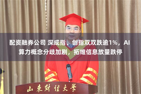 配资融券公司 深成指、创指双双跌逾1%，AI 算力概念分歧加剧，拓维信息放量跌停