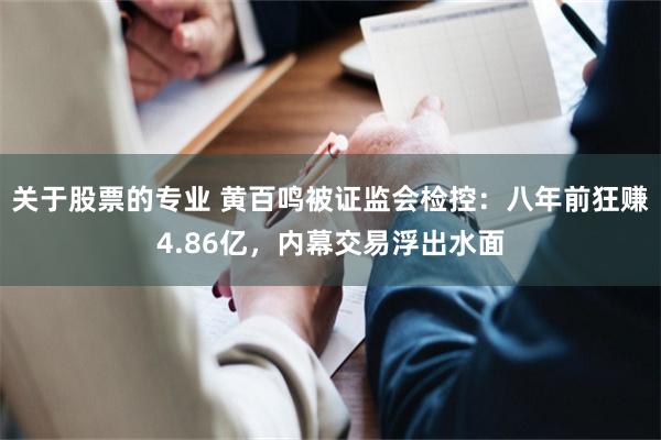 关于股票的专业 黄百鸣被证监会检控：八年前狂赚4.86亿，内幕交易浮出水面