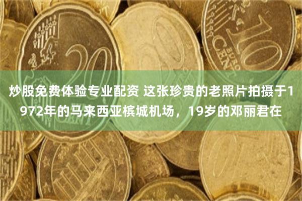 炒股免费体验专业配资 这张珍贵的老照片拍摄于1972年的马来西亚槟城机场，19岁的邓丽君在