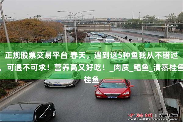 正规股票交易平台 春天，遇到这5种鱼我从不错过，可遇不可求！营养高又好吃！_肉质_鲳鱼_清蒸桂鱼