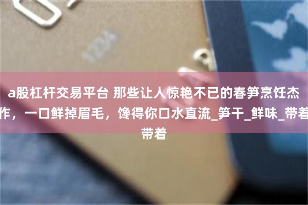 a股杠杆交易平台 那些让人惊艳不已的春笋烹饪杰作，一口鲜掉眉毛，馋得你口水直流_笋干_鲜味_带着
