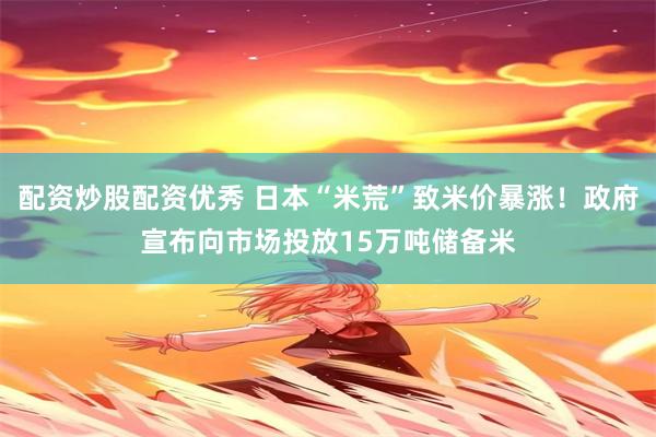 配资炒股配资优秀 日本“米荒”致米价暴涨！政府宣布向市场投放15万吨储备米