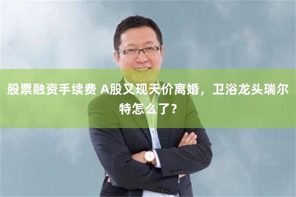 股票融资手续费 A股又现天价离婚，卫浴龙头瑞尔特怎么了？