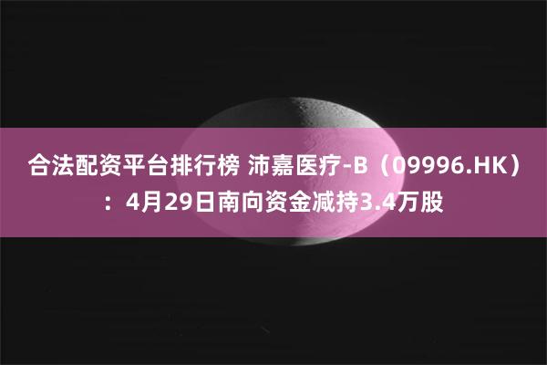合法配资平台排行榜 沛嘉医疗-B（09996.HK）：4月29日南向资金减持3.4万股