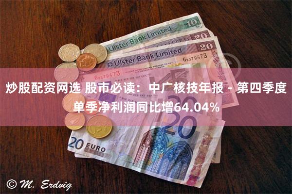 炒股配资网选 股市必读：中广核技年报 - 第四季度单季净利润同比增64.04%