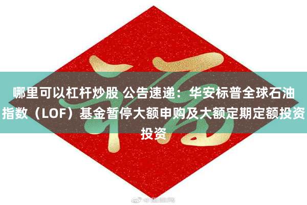哪里可以杠杆炒股 公告速递：华安标普全球石油指数（LOF）基金暂停大额申购及大额定期定额投资