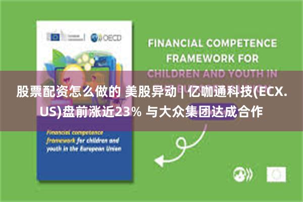 股票配资怎么做的 美股异动 | 亿咖通科技(ECX.US)盘前涨近23% 与大众集团达成合作