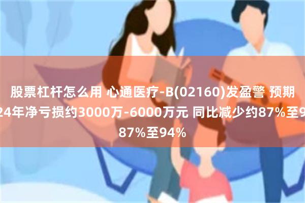 股票杠杆怎么用 心通医疗-B(02160)发盈警 预期2024年净亏损约3000万-6000万元 同比减少约87%至94%
