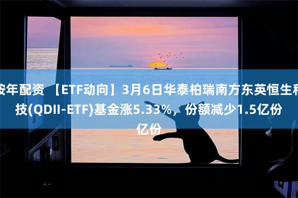 按年配资 【ETF动向】3月6日华泰柏瑞南方东英恒生科技(QDII-ETF)基金涨5.33%，份额减少1.5亿份