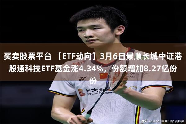 买卖股票平台 【ETF动向】3月6日景顺长城中证港股通科技ETF基金涨4.34%，份额增加8.27亿份
