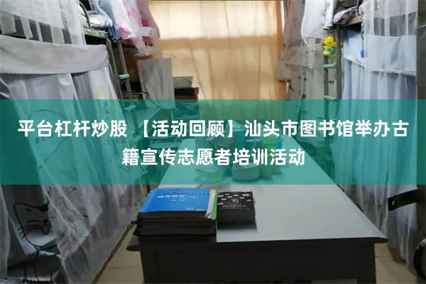 平台杠杆炒股 【活动回顾】汕头市图书馆举办古籍宣传志愿者培训活动
