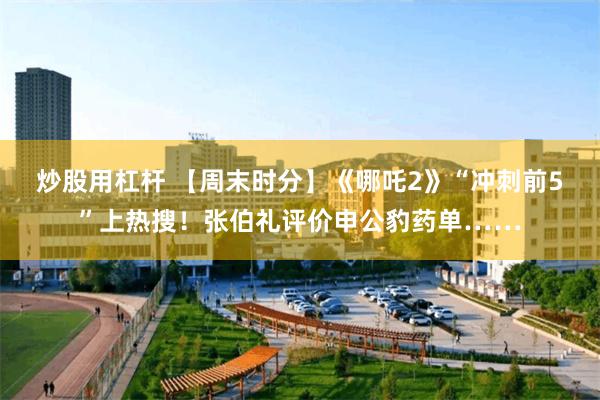 炒股用杠杆 【周末时分】《哪吒2》“冲刺前5”上热搜！张伯礼评价申公豹药单……