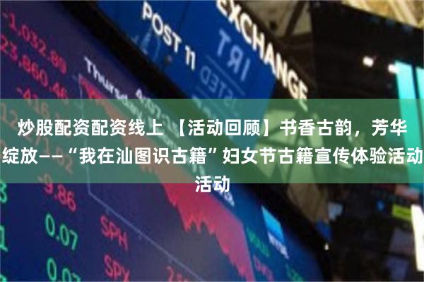 炒股配资配资线上 【活动回顾】书香古韵，芳华绽放——“我在汕图识古籍”妇女节古籍宣传体验活动