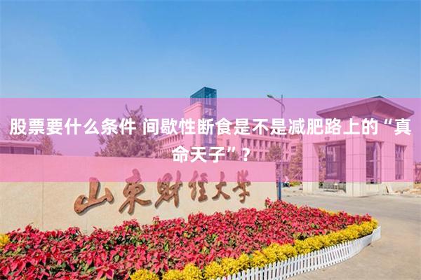 股票要什么条件 间歇性断食是不是减肥路上的“真命天子”？