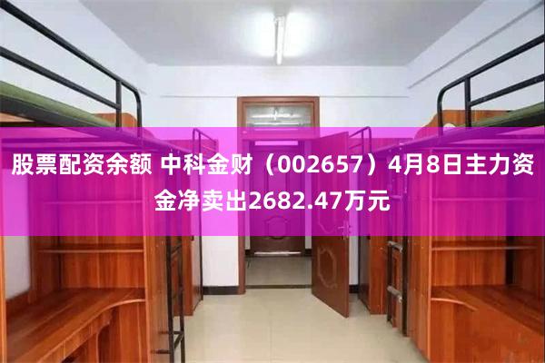 股票配资余额 中科金财（002657）4月8日主力资金净卖出2682.47万元