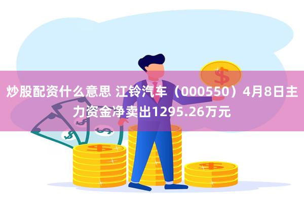 炒股配资什么意思 江铃汽车（000550）4月8日主力资金净卖出1295.26万元
