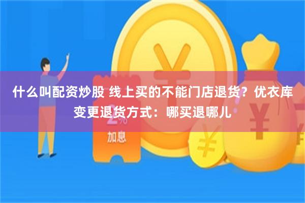 什么叫配资炒股 线上买的不能门店退货？优衣库变更退货方式：哪买退哪儿