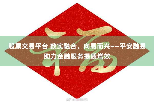 股票交易平台 数实融合，向易而兴——平安融易助力金融服务提质增效