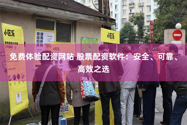 免费体验配资网站 股票配资软件：安全、可靠、高效之选