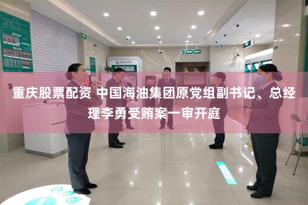 重庆股票配资 中国海油集团原党组副书记、总经理李勇受贿案一审开庭