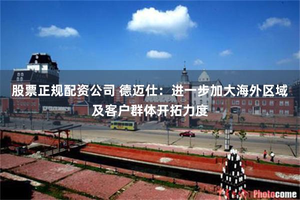 股票正规配资公司 德迈仕：进一步加大海外区域及客户群体开拓力度