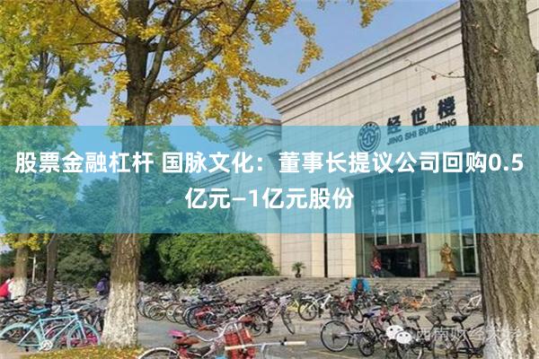 股票金融杠杆 国脉文化：董事长提议公司回购0.5亿元—1亿元股份