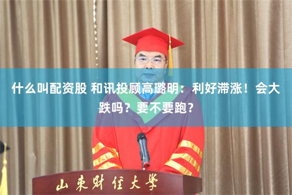 什么叫配资股 和讯投顾高璐明：利好滞涨！会大跌吗？要不要跑？