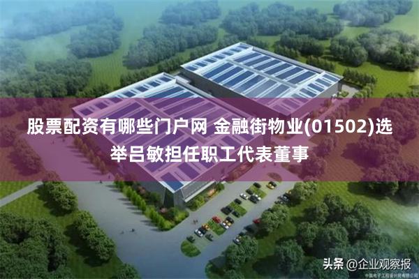 股票配资有哪些门户网 金融街物业(01502)选举吕敏担任职工代表董事