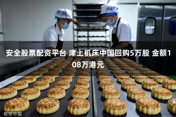 安全股票配资平台 津上机床中国回购5万股 金额108万港元