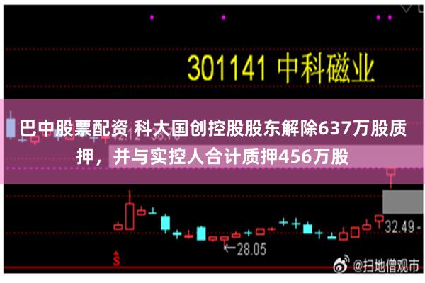 巴中股票配资 科大国创控股股东解除637万股质押，并与实控人合计质押456万股